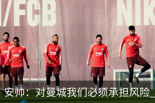 安帅：对曼城我们必须承担风险 皇马有能力逆转